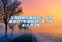 上海自贸区新片区：人才居转户7年缩短为5年，核心人才3年