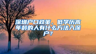 深圳户口政策，低学历高年龄的人有什么方法入深户？