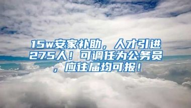 15w安家补助，人才引进275人！可调任为公务员，应往届均可报！