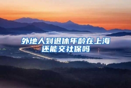 外地人到退休年龄在上海还能交社保吗