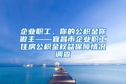 企业职工，你的公积金你做主——宜昌市企业职工住房公积金权益保障情况调查