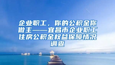 企业职工，你的公积金你做主——宜昌市企业职工住房公积金权益保障情况调查