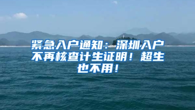 紧急入户通知：深圳入户不再核查计生证明！超生也不用！