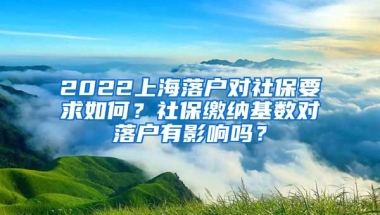 2022上海落户对社保要求如何？社保缴纳基数对落户有影响吗？