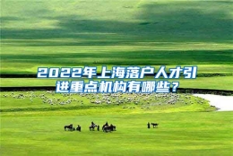 2022年上海落户人才引进重点机构有哪些？