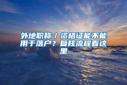 外地职称／资格证能不能用于落户？复核流程看这里