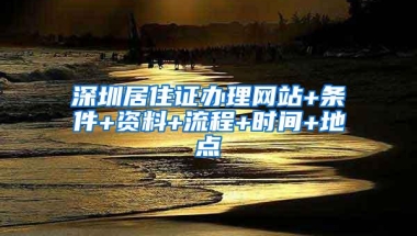 深圳居住证办理网站+条件+资料+流程+时间+地点