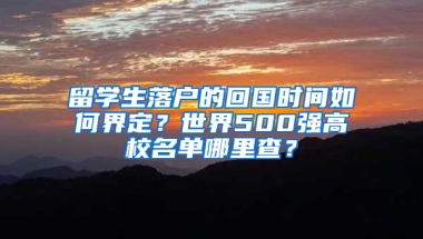 留学生落户的回国时间如何界定？世界500强高校名单哪里查？