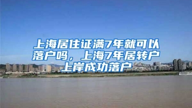 上海居住证满7年就可以落户吗，上海7年居转户上岸成功落户