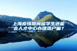 上海疫情期间留学生还能去人才中心办理落户嘛？