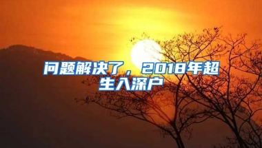 问题解决了，2018年超生入深户