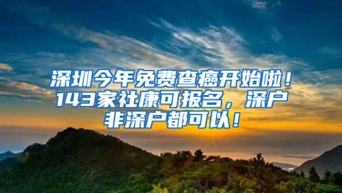 深圳今年免费查癌开始啦！143家社康可报名，深户非深户都可以！