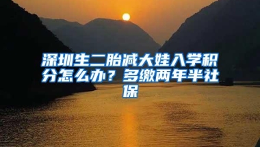 深圳生二胎减大娃入学积分怎么办？多缴两年半社保