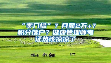 “零门槛”？月薪2万+？积分落户？健康管理师考证热该凉凉了