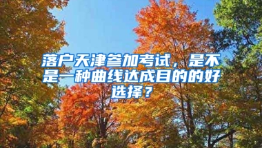 落户天津参加考试，是不是一种曲线达成目的的好选择？