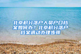 北京积分落户人员户口档案如何办？北京积分落户档案调动办理步骤