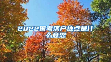 2022国考落户地点是什么意思