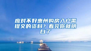 应对不好惠州购房入户需提交的资料？看完你就明白了