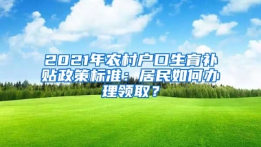 2021年农村户口生育补贴政策标准：居民如何办理领取？