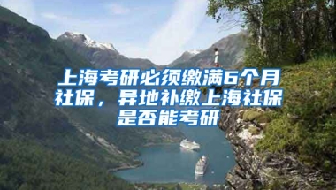 上海考研必须缴满6个月社保，异地补缴上海社保是否能考研