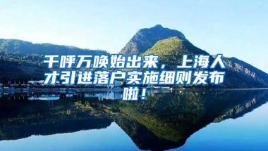 千呼万唤始出来，上海人才引进落户实施细则发布啦！