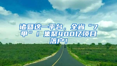 诸暨这一平台，全省“7甲”！集聚400亿项目落户！