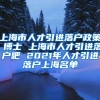 上海市人才引进落户政策 博士 上海市人才引进落户吧 2021年人才引进落户上海名单