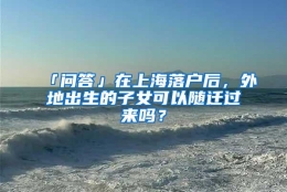 「问答」在上海落户后，外地出生的子女可以随迁过来吗？