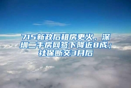 715新政后租房更火，深圳二手房网签下降近8成；社保断交3月后