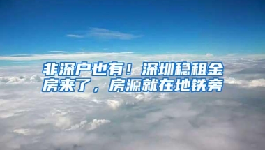 非深户也有！深圳稳租金房来了，房源就在地铁旁