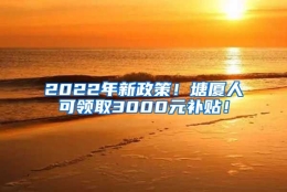 2022年新政策！塘厦人可领取3000元补贴！