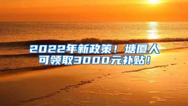 2022年新政策！塘厦人可领取3000元补贴！