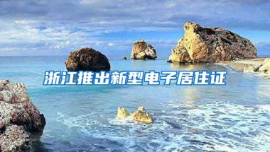 浙江推出新型电子居住证