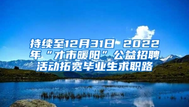 持续至12月31日 2022年“才市暖阳”公益招聘活动拓宽毕业生求职路