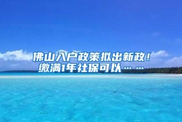 佛山入户政策拟出新政！缴满1年社保可以……