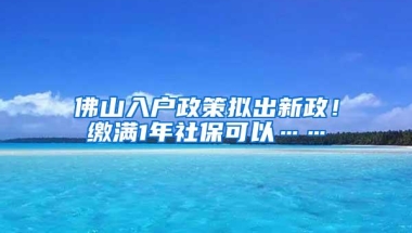 佛山入户政策拟出新政！缴满1年社保可以……