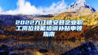 2022九江德安县企业职工岗位技能培训补贴申领指南