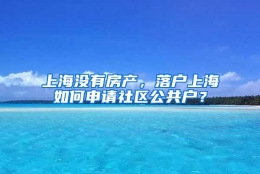 上海没有房产，落户上海如何申请社区公共户？