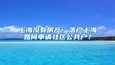 上海没有房产，落户上海如何申请社区公共户？