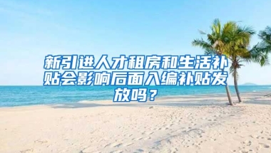 新引进人才租房和生活补贴会影响后面入编补贴发放吗？