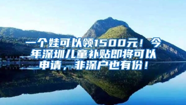 一个娃可以领1500元！今年深圳儿童补贴即将可以申请，非深户也有份！