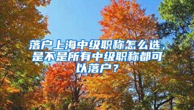 落户上海中级职称怎么选，是不是所有中级职称都可以落户？