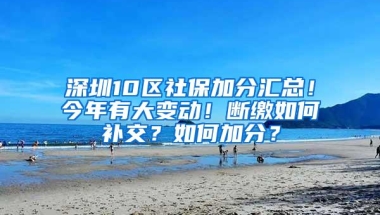 深圳10区社保加分汇总！今年有大变动！断缴如何补交？如何加分？