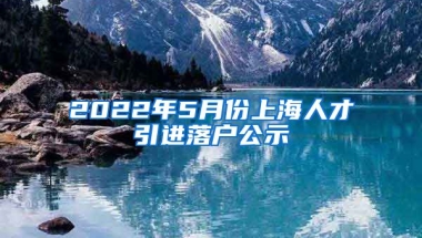 2022年5月份上海人才引进落户公示