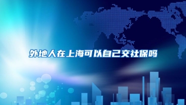 外地人在上海可以自己交社保吗