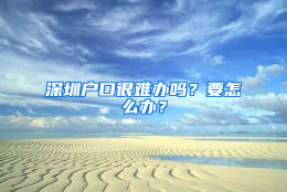 深圳户口很难办吗？要怎么办？