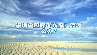 深圳户口很难办吗？要怎么办？