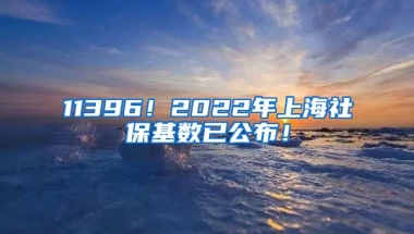 11396！2022年上海社保基数已公布！