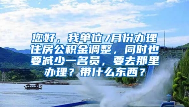 您好，我单位7月份办理住房公积金调整，同时也要减少一名员，要去那里办理？带什么东西？