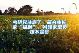 考研党注意了，研究生迎来“福利”，减轻家里负担不是梦